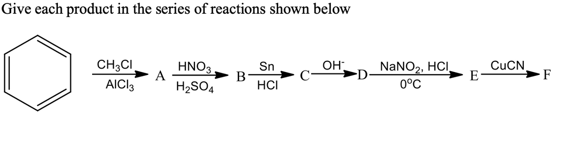 Give each product in the series of reactions shown below
CH;CI
HNO3
А
OH
CUCN
E
Sn
NaNO2, HCI.
D
►F
AICI3
H2SO4
HCI
0°C
