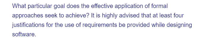 What particular goal does the effective application of formal
approaches seek to achieve? It is highly advised that at least four
justifications for the use of requirements be provided while designing
software.