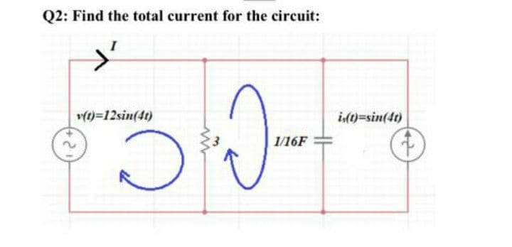 Q2: Find the total current for the circuit:
v(t)=12sin(4t)
idt)=sin(4t)
1/16F
