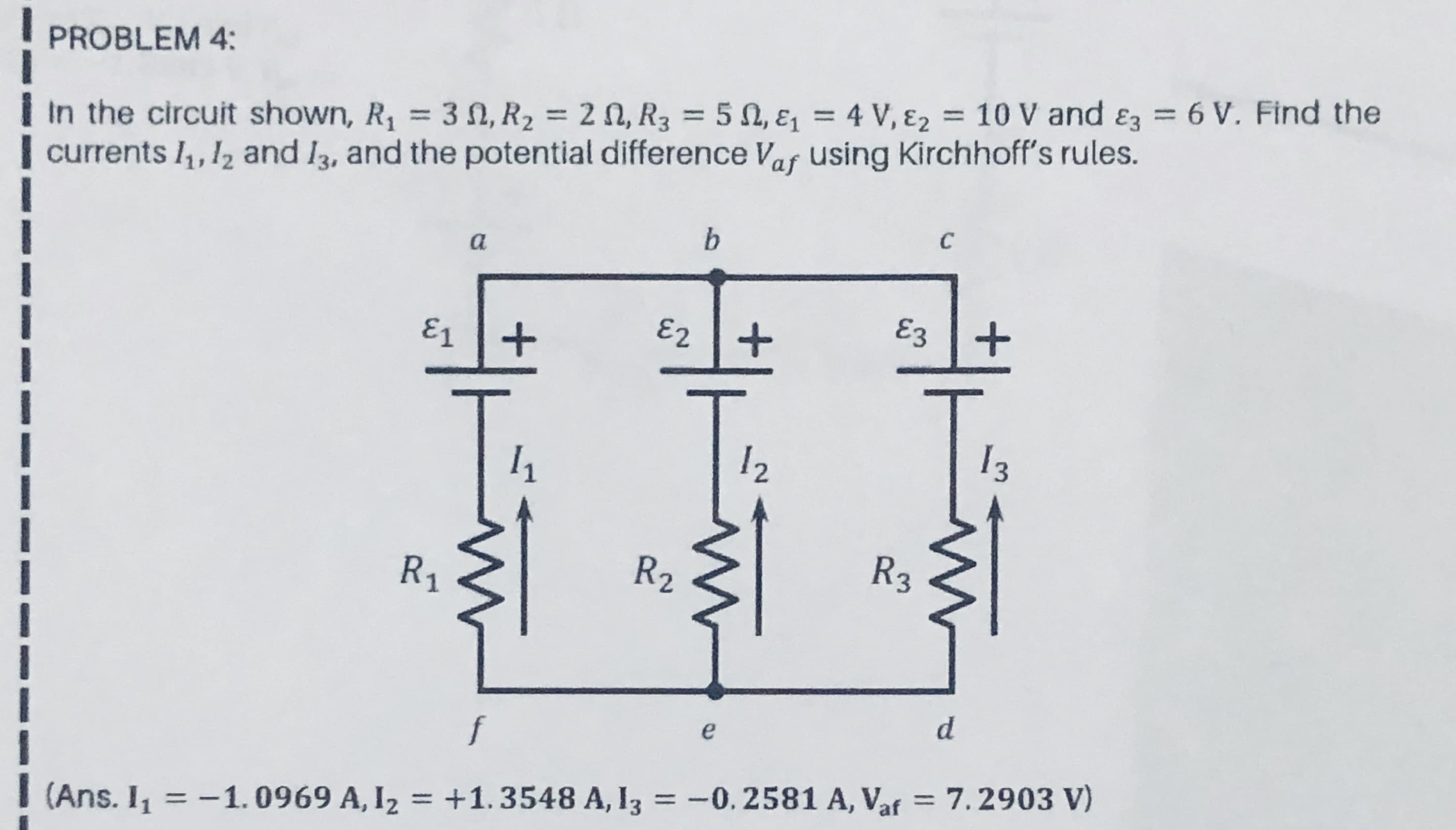 = 10 V and &z = 6 V. Find th
In the circuit shown, R, = 3 N, R2 = 2 N, R3 = 5 N, ɛ = 4 V, ɛ2
currents I,, 12 and I3, and the potential difference Vaf using Kirchhoff's rules.
%3D
%3D
%3D
C
a
E1
E2+
Ez+
12
I3
R1
R2
R3
f

