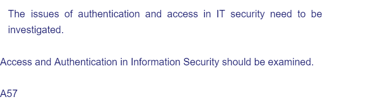 The issues of authentication and access in IT security need to be
investigated.
Access and Authentication in Information Security should be examined.
A57