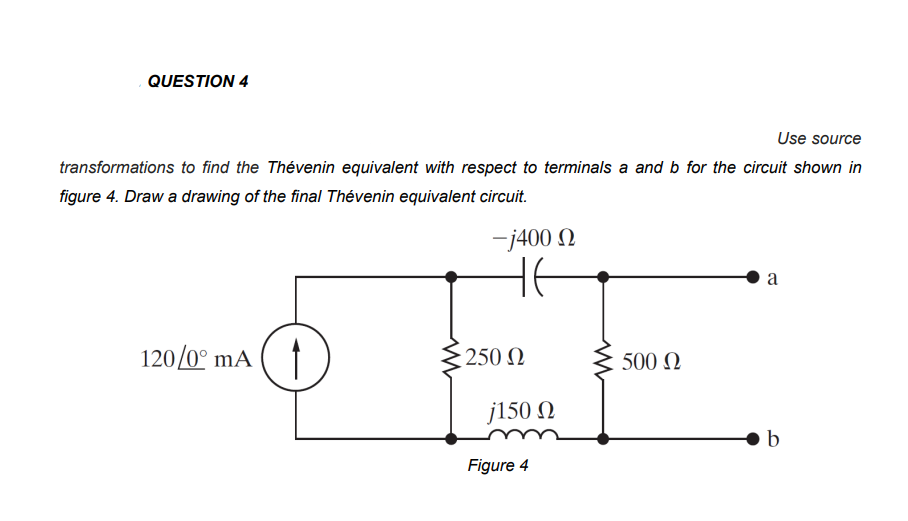 QUESTION 4
Use source
transformations to find the Thévenin equivalent with respect to terminals a and b for the circuit shown in
figure 4. Draw a drawing of the final Thévenin equivalent circuit.
120/0° mA
-j400 Ω
не
250 Ω
j150 Q
Figure 4
500 Ω
a
b