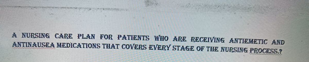 **************
kkkkkk
d
A NURSING CARE PLAN FOR PATIENTS WHO ARE RECEIVING ANTIEMETIC AND
ANTINAUSEA MEDICATIONS THAT COVERS EVERY STAGE OF THE NURSING PROCESS.?