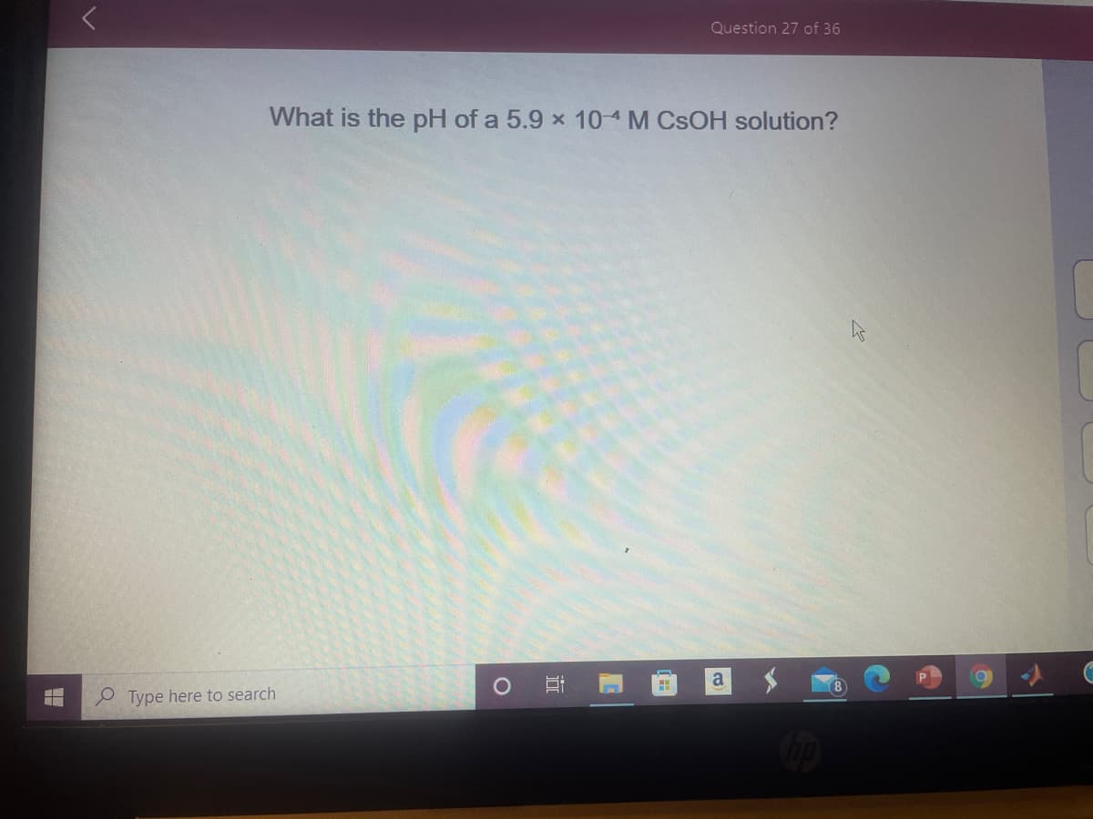 Question 27 of 36
What is the pH of a 5.9 x 10-4 M CSOH solution?
a
P Type here to search
近
