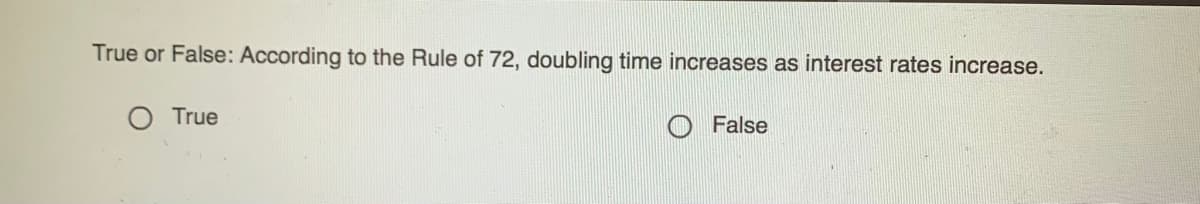 True or False: According to the Rule of 72, doubling time increases as interest rates increase.
O True
O False
