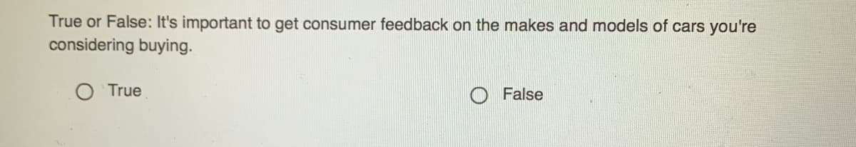 True or False: It's important to get consumer feedback on the makes and models of cars you're
considering buying.
O True
False
