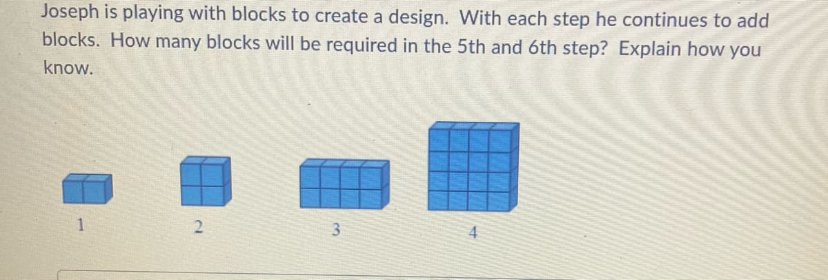 Joseph is playing with blocks to create a design. With each step he continues to add
blocks. How many blocks will be required in the 5th and 6th step? Explain how you
know.
1
N
3
4