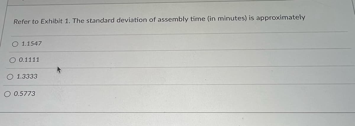 Refer to Exhibit 1. The standard deviation of assembly time (in minutes) is approximately
O 1.1547
O 0.1111
O 1.3333
O 0.5773