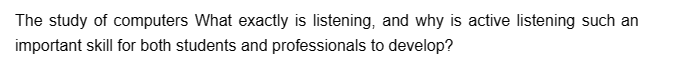 The study of computers What exactly is listening, and why is active listening such an
important skill for both students and professionals to develop?