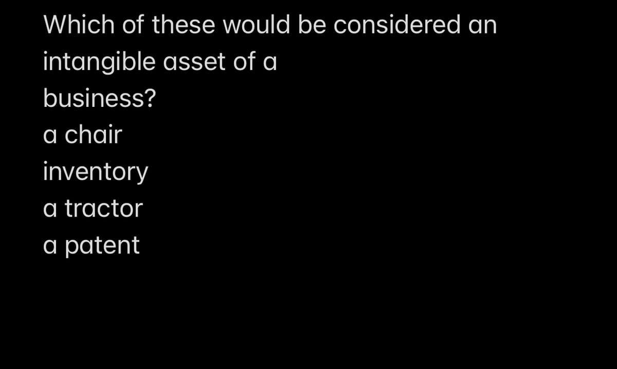 Which of these would be considered an
intangible asset of a
business?
a chair
inventory
a tractor
a patent