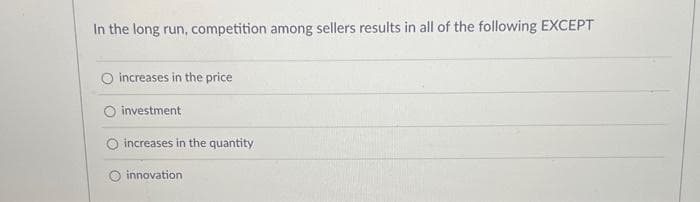 In the long run, competition among sellers results in all of the following EXCEPT
O increases in the price
investment
increases in the quantity
O innovation