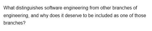 What distinguishes software engineering from other branches of
engineering, and why does it deserve to be included as one of those
branches?