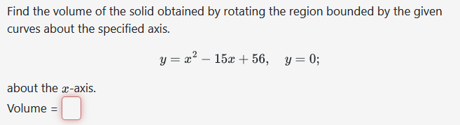 Find the volume of the solid obtained by rotating the region bounded by the given
curves about the specified axis.
y = x² - 15x + 56, y = 0;
about the x-axis.
Volume =