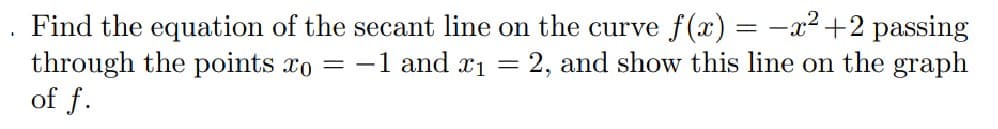 Find the equation of the secant line on the curve f(x) = -x2 +2 passing
through the points xo = -1 and r1
of f.
2, and show this line on the graph
