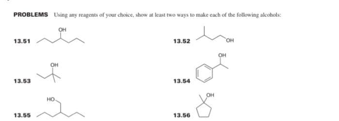 PROBLEMS Using any reagents of your choice, show at least two ways to make each of the following alcohols:
13.51
13.53
13.55
OH
НО.
OH
13.52
13.54
13.56
OH
OH
OH