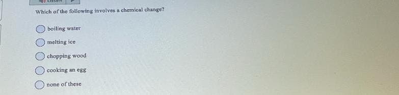 Which of the following involves a chemical change?
boiling water
melting ice
chopping wood
cooking an egg
none of these