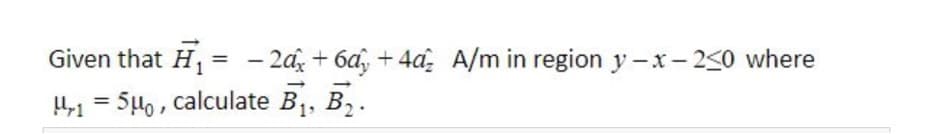 Given that H,
= - 2a + 6a, + 4a, A/m in region y-x- 250 where
1 = 540 , calculate B,, B, .
