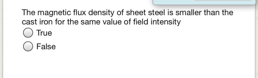 The magnetic flux density of sheet steel is smaller than the
cast iron for the same value of field intensity
True
False
