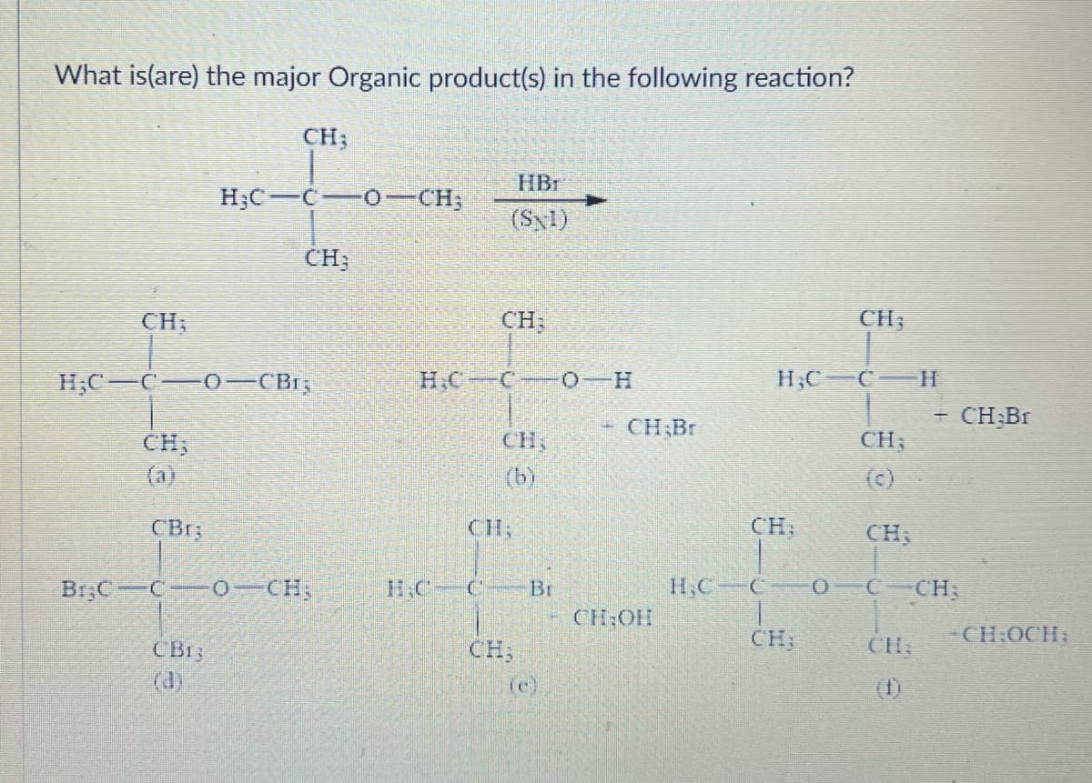 What is(are) the major Organic product(s) in the following reaction?
CH;
CH;
H₂C-C-0-CBr;
CBr;
CH;
H₂C-C-0-CH;
CH;
CB13
Br3C C 0-CH₂
HBr
(SNI)
HC
CH;
H₂C-C-0-H
CH,
(b)
CH;
CH;
Br
CH;Br
CH₂OH
H;C
CH,
H₂C C
|
CH;
CH;
C
CH;
(c)
H
CH
+ CH₂Br
CH;
0—C—CH;
-CH:OCH: