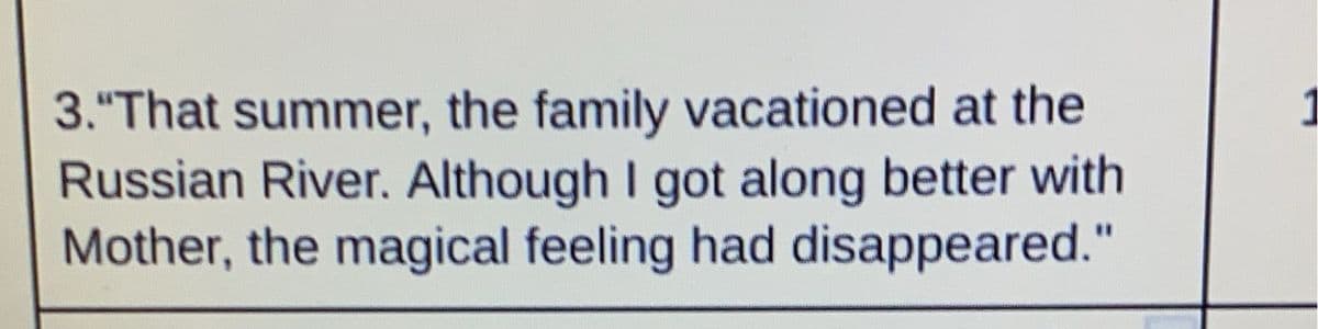 3."That summer, the family vacationed at the
Russian River. Although I got along better with
Mother, the magical feeling had disappeared."