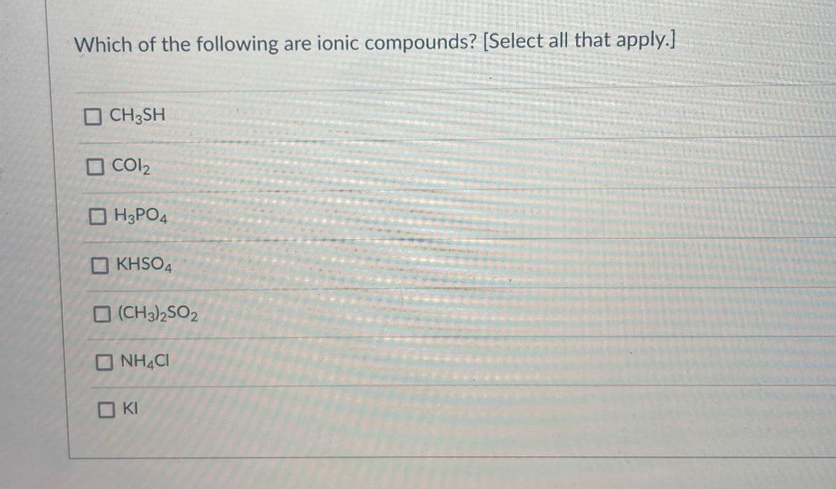 Which of the following are ionic compounds? [Select all that apply.]
CH3SH
Col2
H3PO4
KHSO4
(CH3)2SO2
NH4CI
□ KI