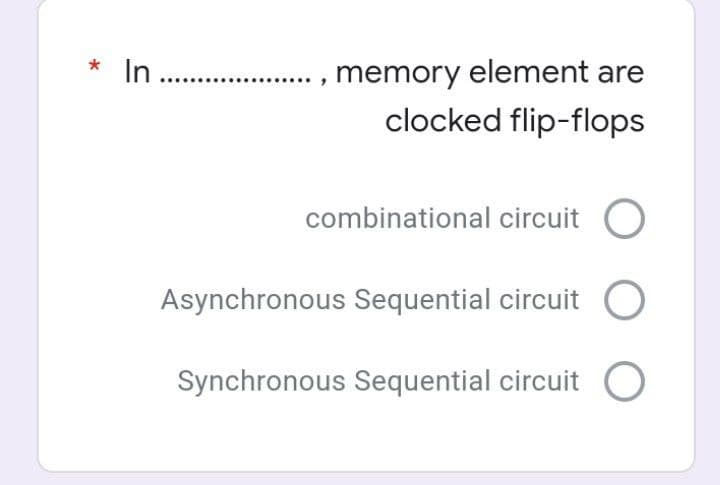 In .
memory element are
clocked flip-flops
*
combinational circuit O
Asynchronous Sequential circuit
Synchronous Sequential circuit
