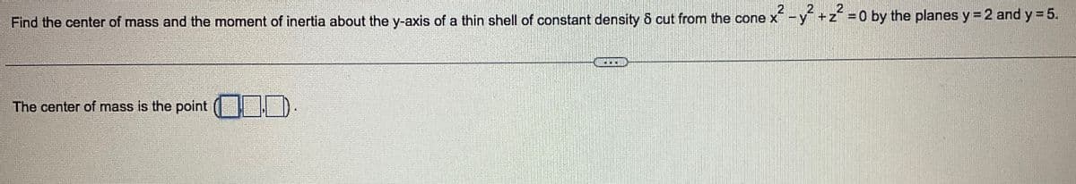 2
Find the center of mass and the moment of inertia about the y-axis of a thin shell of constant density & cut from the cone x² - y²+z² = 0 by the planes y = 2 and y = 5.
The center of mass is the point