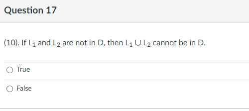 Question 17
(10). If L₁ and L₂ are not in D, then L₁ U L2 cannot be in D.
True
False