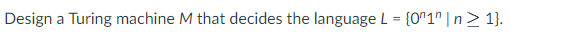 Design a Turing machine M that decides the language L = {0"1" |n> 1}.