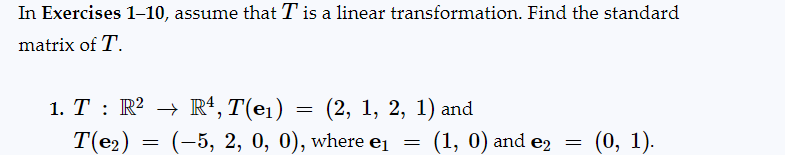 In Exercises 1-10, assume that T is a linear transformation. Find the standard
matrix of T.
1. T: R² →→ R¹, T(e₁) = (2, 1, 2, 1) and
T(e₂)
(-5, 2, 0, 0), where e₁
=
=
(1, 0) and e2 = (0, 1).