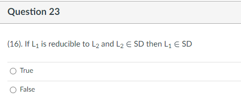 Question 23
(16). If L₁ is reducible to L2 and L2 € SD then L₁ E SD
True
False
