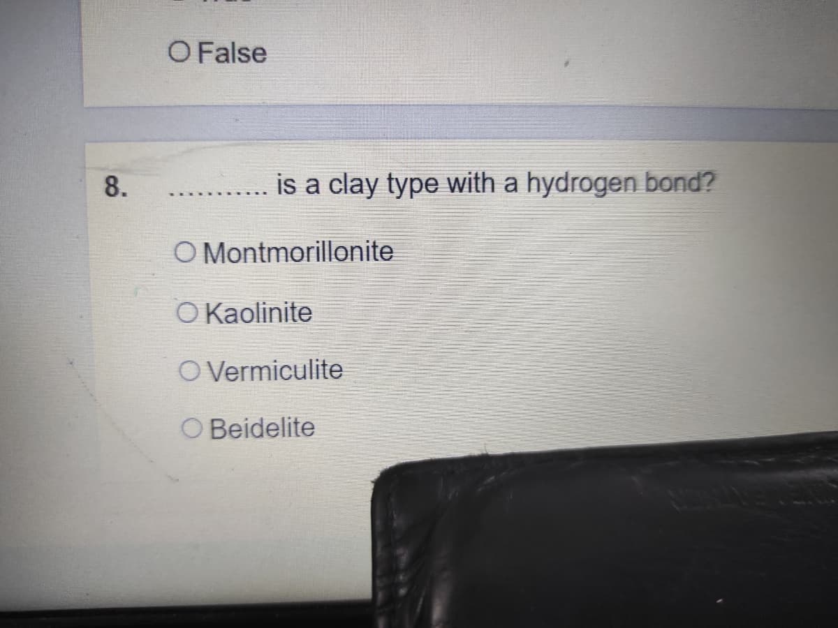 O False
8.
is a clay type with a hydrogen bond?
O Montmorillonite
O Kaolinite
O Vermiculite
O Beidelite
