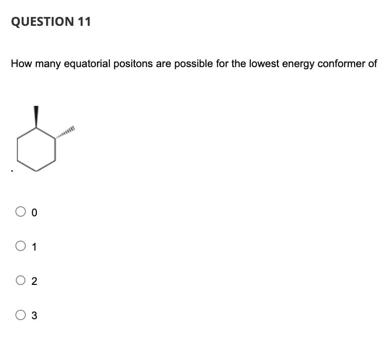 QUESTION 11
How many equatorial positons are possible for the lowest energy conformer of
○ 0
○ 1
○ 2
○ 3
