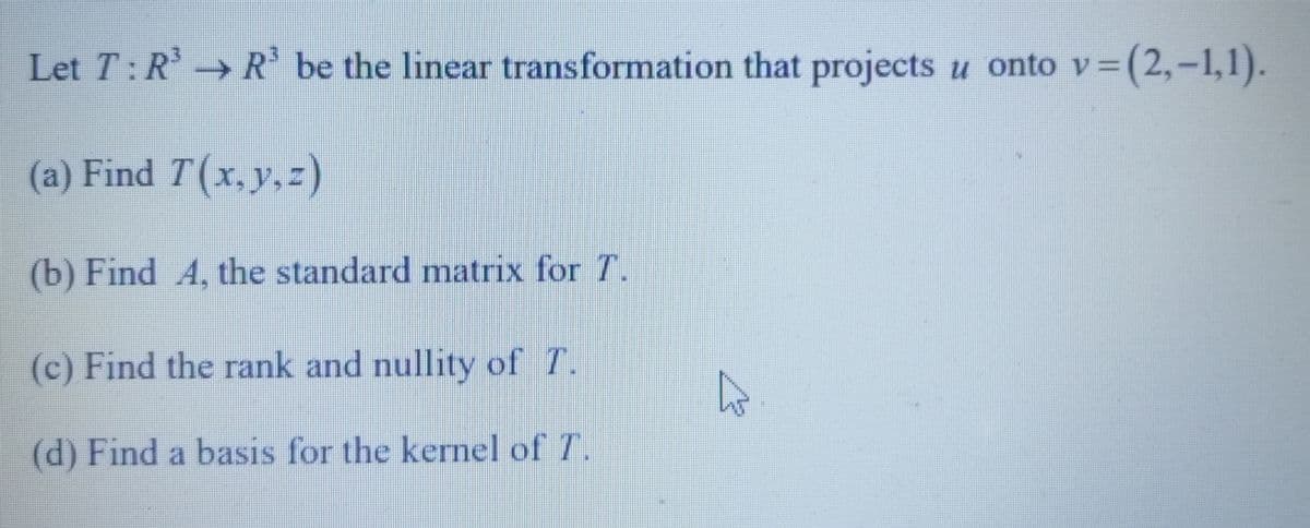 v=(2,-1,1).
Let T: R³ R³ be the linear transformation that projects u onto v=
(a) Find 7(x, y, z)
(b) Find A, the standard matrix for T.
(c) Find the rank and nullity of T.
(d) Find a basis for the kernel of 7.