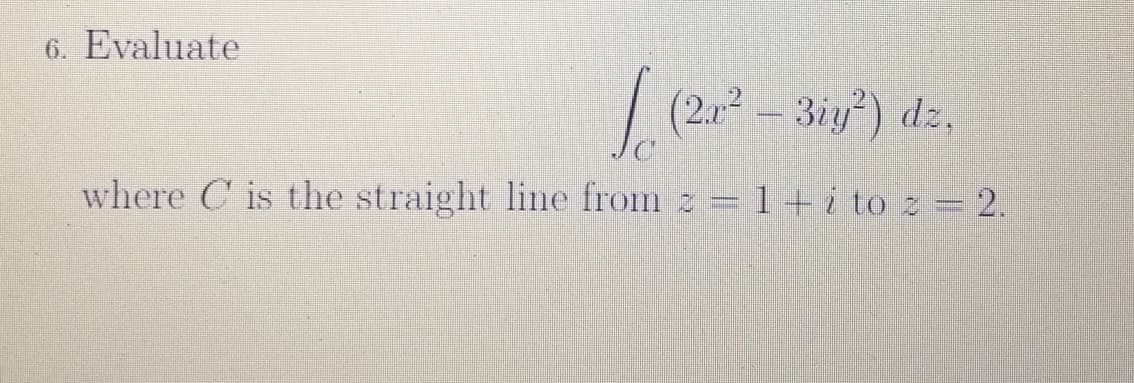6. Evaluate
(2a²-3ig²) dz.
where C is the straight line from z = 1+ i to z = 2.