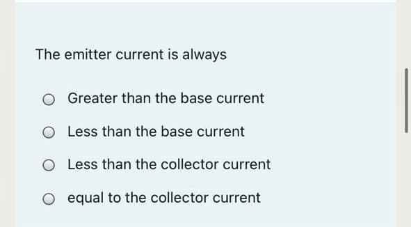 The emitter current is always
Greater than the base current
O Less than the base current
O Less than the collector current
O equal to the collector current
