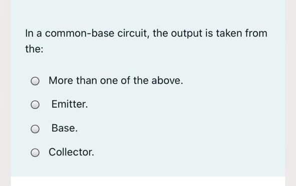 In a common-base circuit, the output is taken from
the:
More than one of the above.
O Emitter.
O Base.
O Collector.
