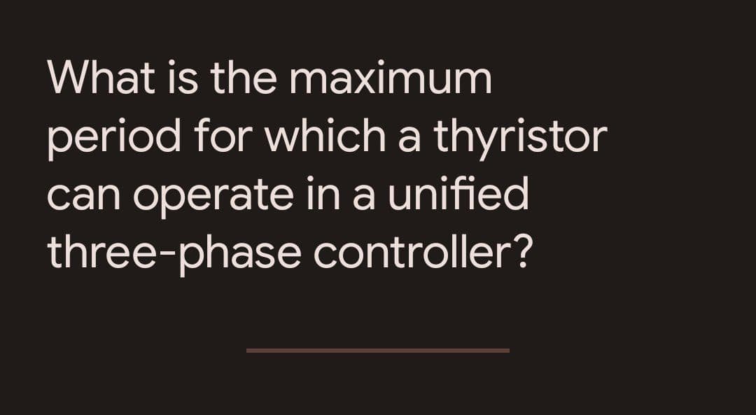 What is the maximum
period for which a thyristor
can operate in a unified
three-phase controller?