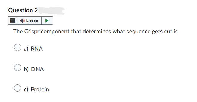 Question 2
Listen
The Crispr component that determines what sequence gets cut is
○ a) RNA
b) DNA
c) Protein