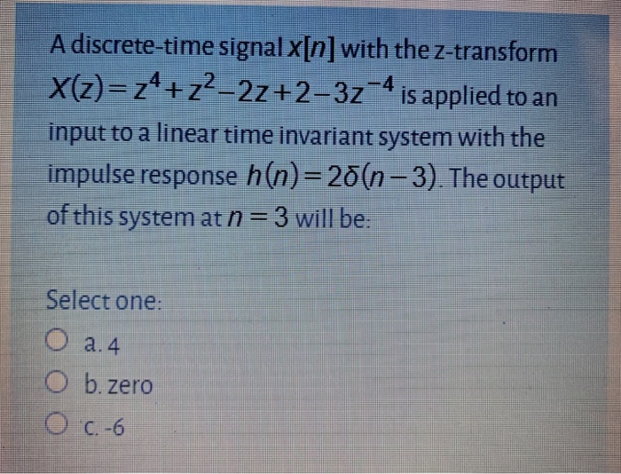 A discrete-time signal x[n] with the z-transform
X(z) = z+z?=2z+2-3z4 is applied to an
input to a linear time invariant system with the
impulse response h(n)=25(n-3). The output
of this system at n = 3 will be.
