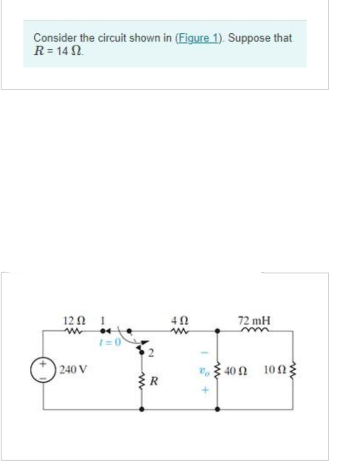 Consider the circuit shown in (Figure 1). Suppose that
R=14 02.
12Ω 1
240 V
*4
1=0
R
402
www
72 mH
Vo 402 10