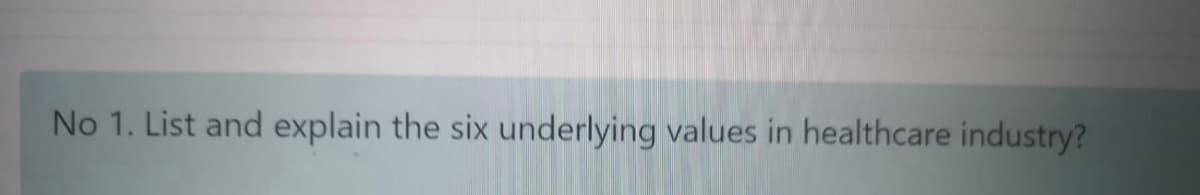 No 1. List and explain the six underlying values in healthcare industry?
