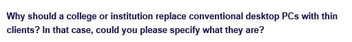 Why should a college or institution replace conventional desktop PCs with thin
clients? In that case, could you please specify what they are?