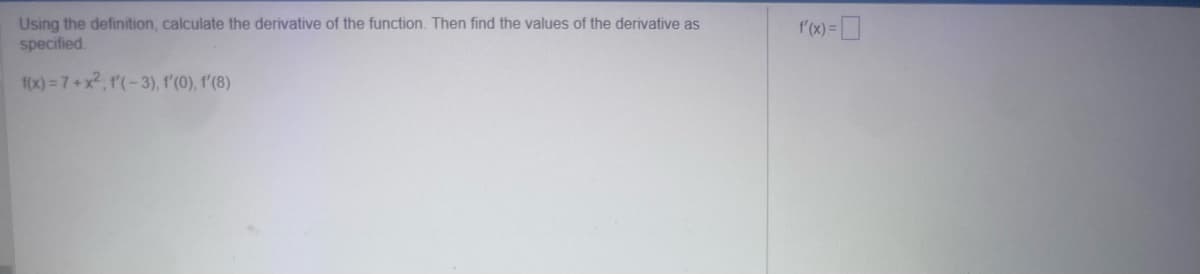 Using the definition, calculate the derivative of the function. Then find the values of the derivative as
specified.
f(x)=7+x²; f'(-3), f'(0), f'(8)
f(x)-