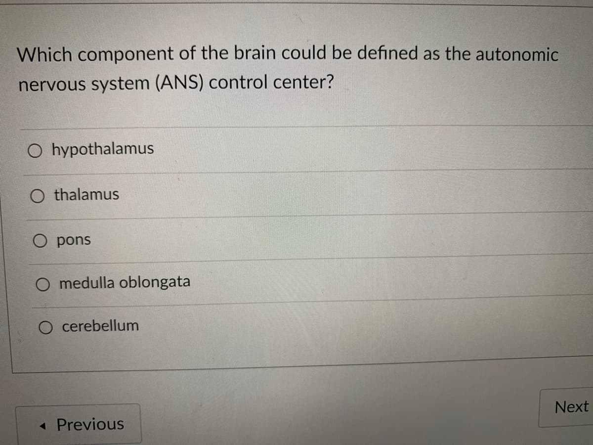 Which component of the brain could be defined as the autonomic
nervous system (ANS) control center?
O hypothalamus
O thalamus
O pons
O medulla oblongata
O cerebellum
Next
« Previous
