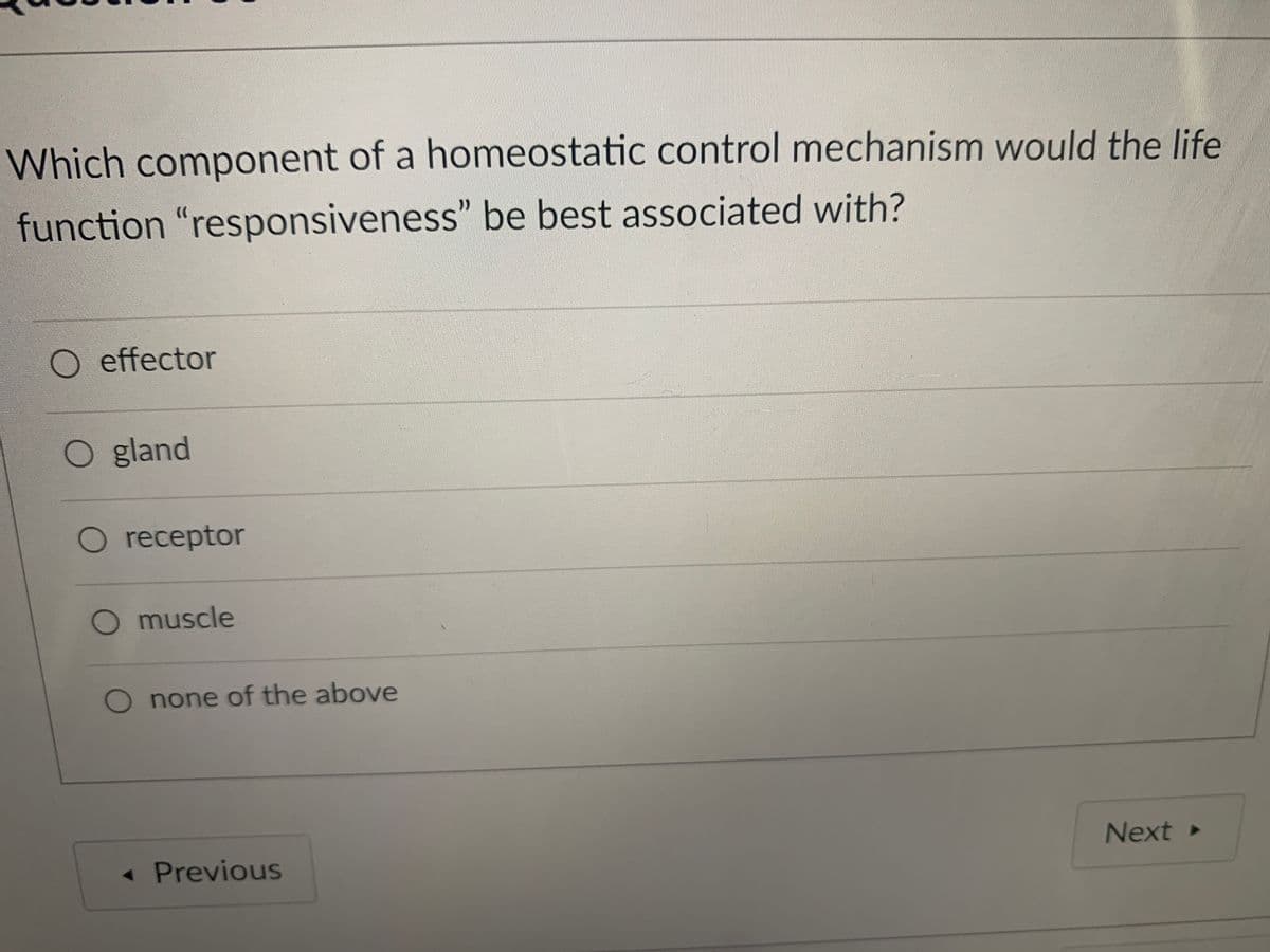 Which component of a homeostatic control mechanism would the life
function "responsiveness" be best associated with?
O effector
O gland
O receptor
O muscle
none of the above
Next ►
« Previous
