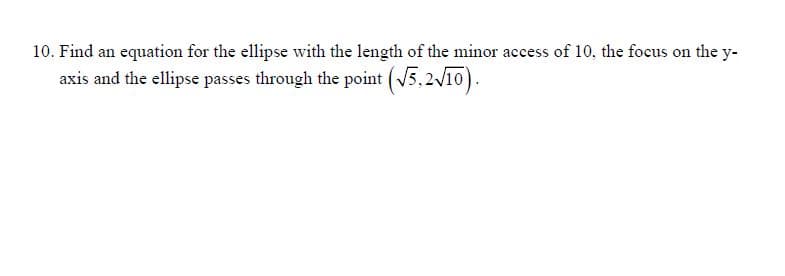 10. Find an equation for the ellipse with the length of the minor access of 10, the focus on the y-
axis and the ellipse passes through the point (V5,2/10).
