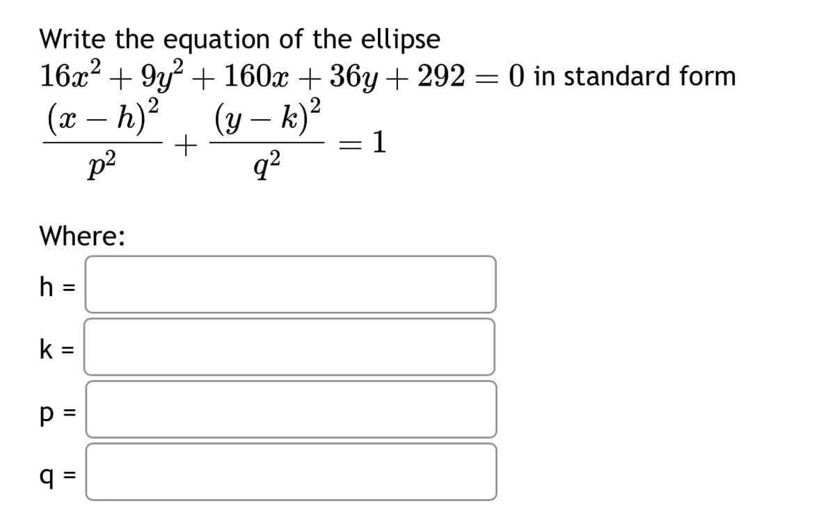 Write the equation of the ellipse
16x² +9y² + 160x +36y+292 = 0 in standard form
(x - h)²
(y - k)²
q²
p²
Where:
h
=
k =
p=
II
q=
+
=
1