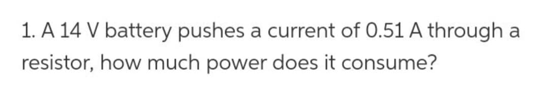 1. A 14 V battery pushes a current of 0.51 A through a
resistor, how much power does it consume?