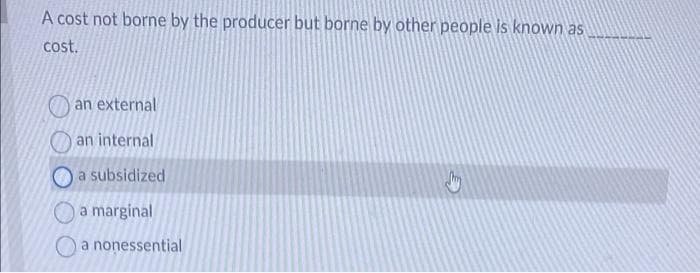 A cost not borne by the producer but borne by other people is known as
cost.
an external
an internal
|a subsidized
a marginal
a nonessential
